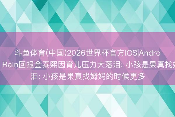 斗鱼体育(中国)2026世界杯官方IOS|Android手机app下载 Rain回报金泰熙因育儿压力大落泪: 小孩是果真找姆妈的时候更多