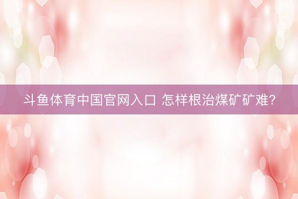 斗鱼体育中国官网入口 怎样根治煤矿矿难?
