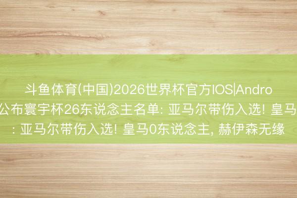 斗鱼体育(中国)2026世界杯官方IOS|Android手机app下载 西班牙公布寰宇杯26东说念主名单: 亚马尔带伤入选! 皇马0东说念主， 赫伊森无缘