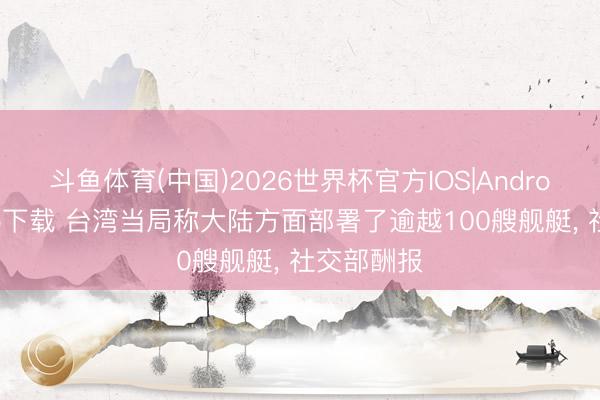 斗鱼体育(中国)2026世界杯官方IOS|Android手机app下载 台湾当局称大陆方面部署了逾越100艘舰艇， 社交部酬报
