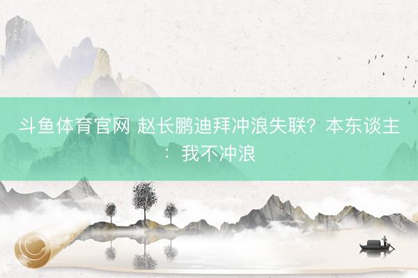 斗鱼体育官网 赵长鹏迪拜冲浪失联？本东谈主：我不冲浪