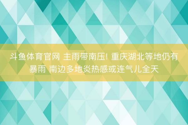 斗鱼体育官网 主雨带南压! 重庆湖北等地仍有暴雨 南边多地炎热感或连气儿全天