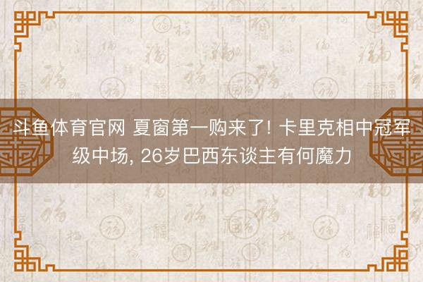 斗鱼体育官网 夏窗第一购来了! 卡里克相中冠军级中场， 26岁巴西东谈主有何魔力