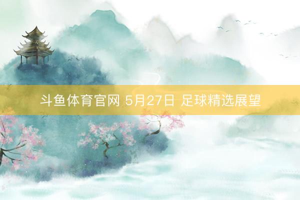 斗鱼体育官网 5月27日 足球精选展望
