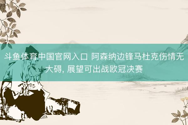 斗鱼体育中国官网入口 阿森纳边锋马杜克伤情无大碍， 展望可出战欧冠决赛