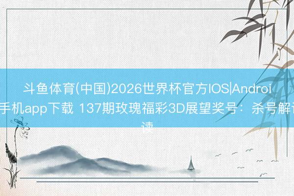 斗鱼体育(中国)2026世界杯官方IOS|Android手机app下载 137期玫瑰福彩3D展望奖号：杀号解读