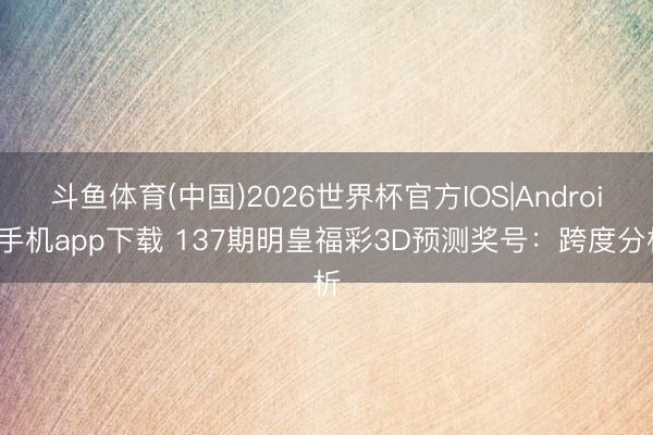 斗鱼体育(中国)2026世界杯官方IOS|Android手机app下载 137期明皇福彩3D预测奖号：跨度分析