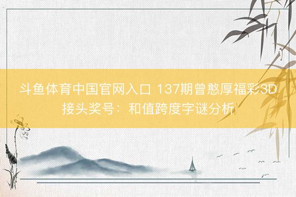 斗鱼体育中国官网入口 137期曾憨厚福彩3D接头奖号：和值跨度字谜分析