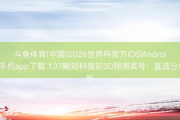 斗鱼体育(中国)2026世界杯官方IOS|Android手机app下载 137期刘科福彩3D预测奖号：直选分析