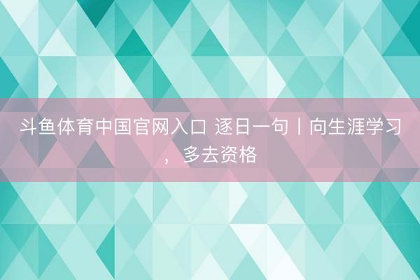 斗鱼体育中国官网入口 逐日一句丨向生涯学习，<a href=
