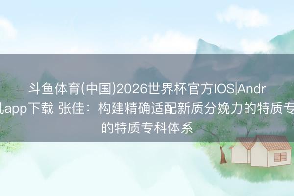 斗鱼体育(中国)2026世界杯官方IOS|Android手机app下载 张佳：构建精确适配新质分娩力的特质专科体系