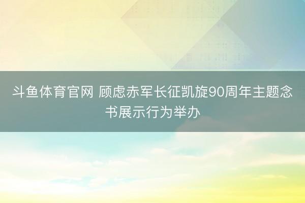斗鱼体育官网 顾虑赤军长征凯旋90周年主题念书展示行为举办