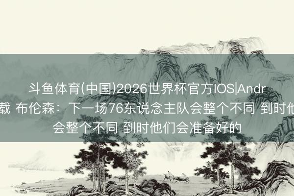 斗鱼体育(中国)2026世界杯官方IOS|Android手机app下载 布伦森：下一场76东说念主队会整个不同 到时他们会准备好的