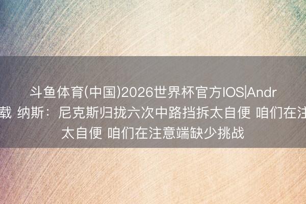 斗鱼体育(中国)2026世界杯官方IOS|Android手机app下载 纳斯：尼克斯归拢六次中路挡拆太自便 咱们在注意端缺少挑战