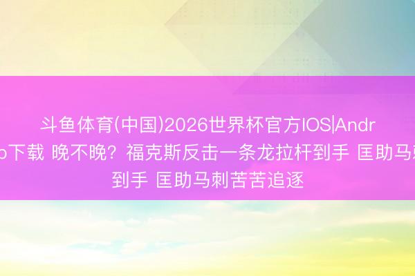 斗鱼体育(中国)2026世界杯官方IOS|Android手机app下载 晚不晚？福克斯反击一条龙拉杆到手 匡助马刺苦苦追逐