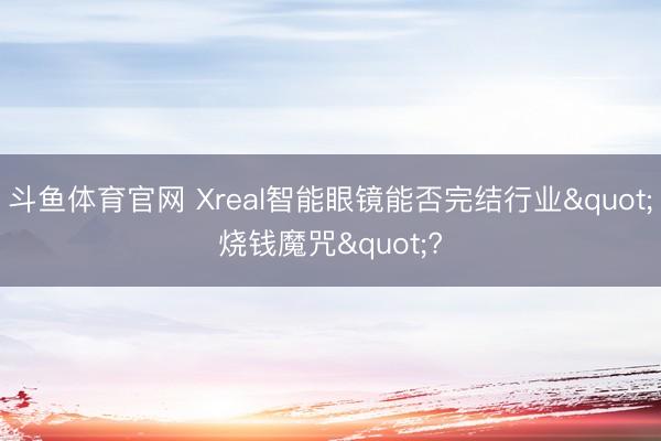 斗鱼体育官网 Xreal智能眼镜能否完结行业"烧钱魔咒"?