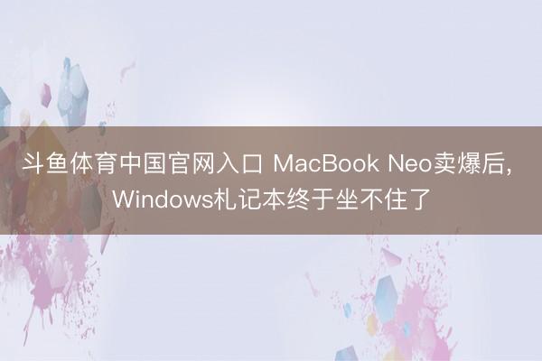斗鱼体育中国官网入口 MacBook Neo卖爆后， Windows札记本终于坐不住了