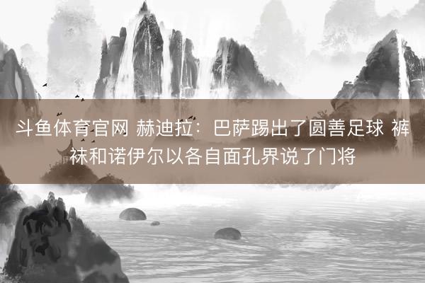斗鱼体育官网 赫迪拉:巴萨踢出了圆善足球 裤袜和诺伊尔以各自面孔界说了门将