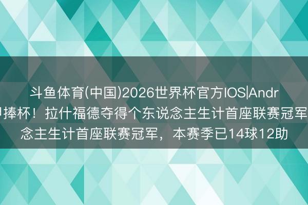 斗鱼体育(中国)2026世界杯官方IOS|Android手机app下载 西甲捧杯！拉什福德夺得个东说念主生计首座联赛冠军，本赛季已14球12助