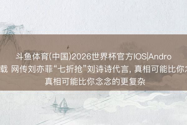 斗鱼体育(中国)2026世界杯官方IOS|Android手机app下载 网传刘亦菲“七折抢”刘诗诗代言, 真相可能比你念念的更复杂