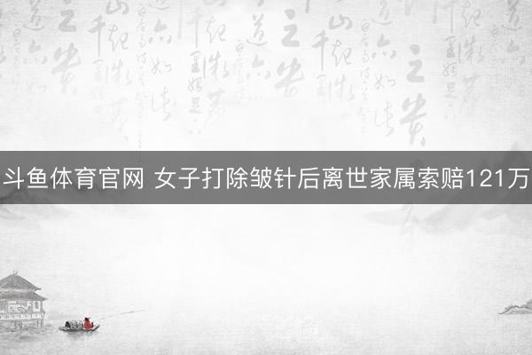 斗鱼体育官网 女子打除皱针后离世家属索赔121万