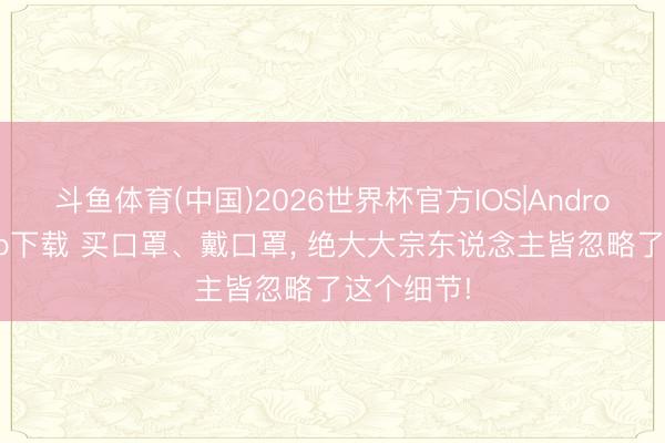 斗鱼体育(中国)2026世界杯官方IOS|Android手机app下载 买口罩、戴口罩， 绝大大宗东说念主皆忽略了这个细节!