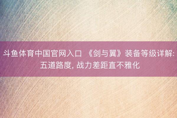 斗鱼体育中国官网入口 《剑与翼》装备等级详解: 五道路度, 
