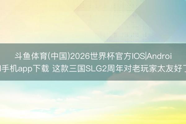 斗鱼体育(中国)2026世界杯官方IOS|Android手机app下载 这款三国SLG2周年对老玩家太友好了