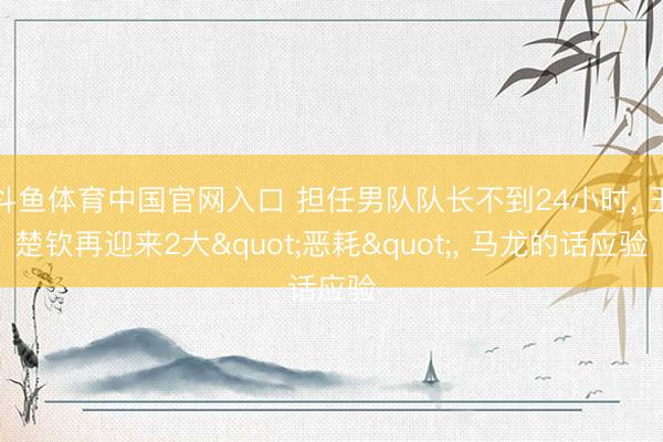 斗鱼体育中国官网入口 担任男队队长不到24小时， 王楚钦再迎来2大"恶耗"， 马龙的话应验