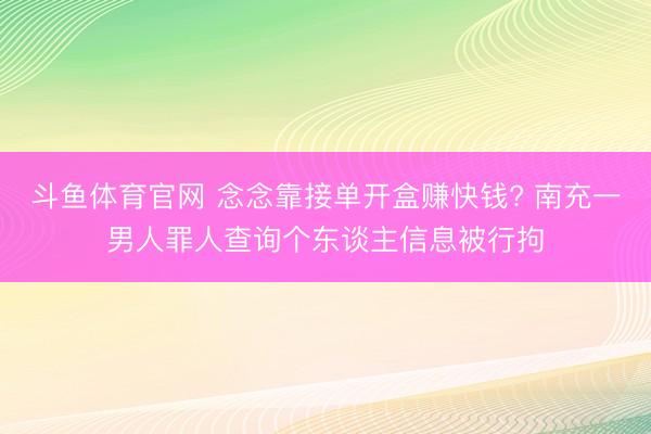 斗鱼体育官网 念念靠接单开盒赚快钱? 南充一男人罪人查询个东