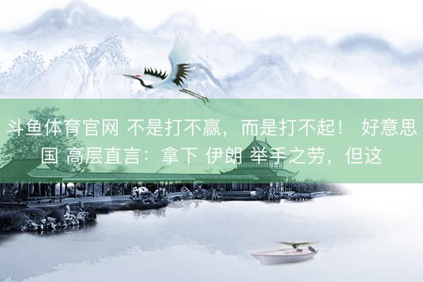 斗鱼体育官网 不是打不赢，而是打不起！ 好意思国 高层直言：拿下 伊朗 举手之劳，但这