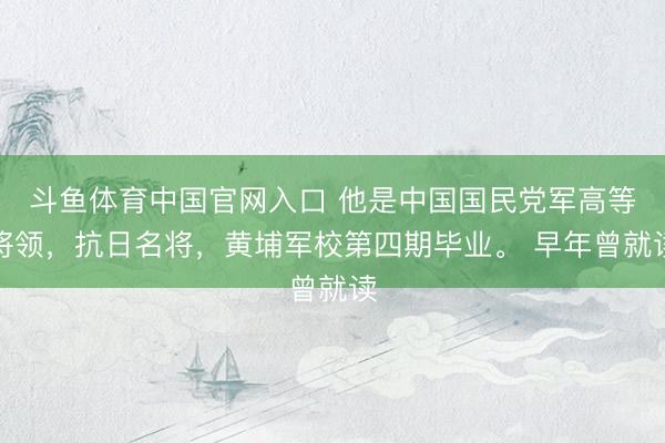 斗鱼体育中国官网入口 他是中国国民党军高等将领，抗日名将，黄埔军校第四期毕业。 早年曾就读