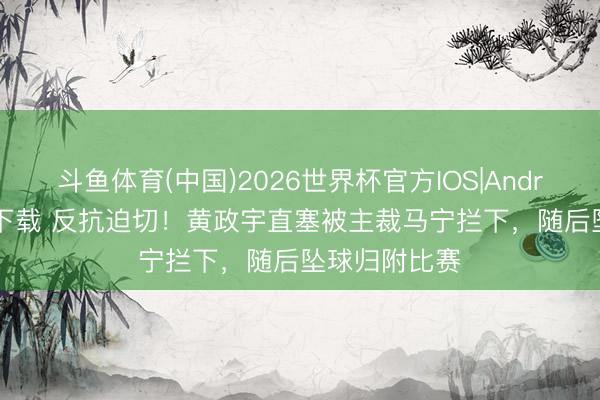 斗鱼体育(中国)2026世界杯官方IOS|Android手机app下载 反抗迫切！黄政宇直塞被主裁马宁拦下，随后坠球归附比赛