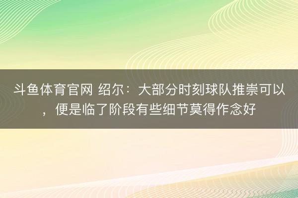 斗鱼体育官网 绍尔：大部分时刻球队推崇可以，便是临了阶段有些细节莫得作念好