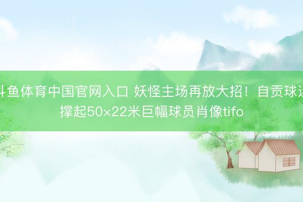 斗鱼体育中国官网入口 妖怪主场再放大招！自贡球迷撑起50×22米巨幅球员肖像tifo