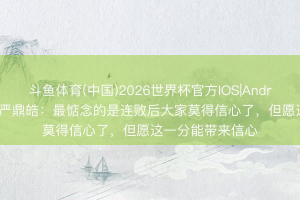 斗鱼体育(中国)2026世界杯官方IOS|Android手机app下载 严鼎皓：最惦念的是连败后大家莫得信心了，但愿这一分能带来信心