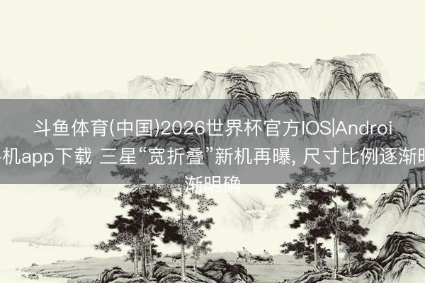斗鱼体育(中国)2026世界杯官方IOS|Android手机app下载 三星“宽折叠”新机再曝， 尺寸比例逐渐明确