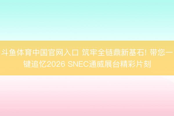 斗鱼体育中国官网入口 筑牢全链鼎新基石! 带您一键追忆2026 SNEC通威展台精彩片刻