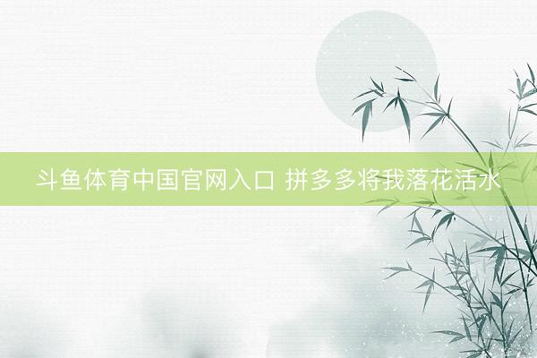 斗鱼体育中国官网入口 拼多多将我落花活水