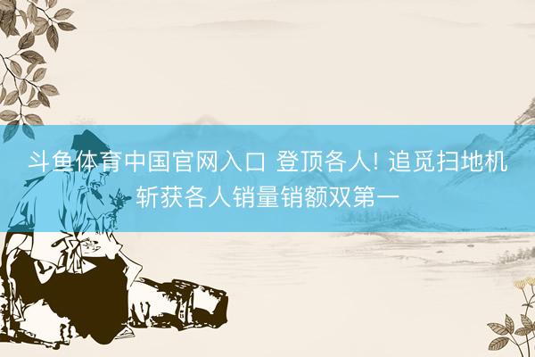 斗鱼体育中国官网入口 登顶各人! 追觅扫地机斩获各人销量销额双第一