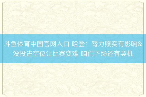 斗鱼体育中国官网入口 哈登:膂力照实有影响&没投进空位让比赛变难 咱们下场还有契机