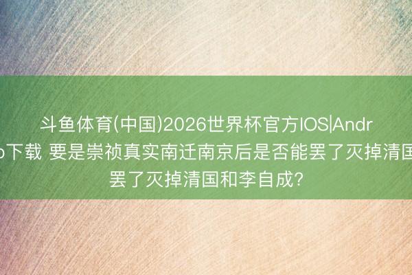 斗鱼体育(中国)2026世界杯官方IOS|Android手机app下载 要是崇祯真实南迁南京后是否能罢了灭掉清国和李自成?