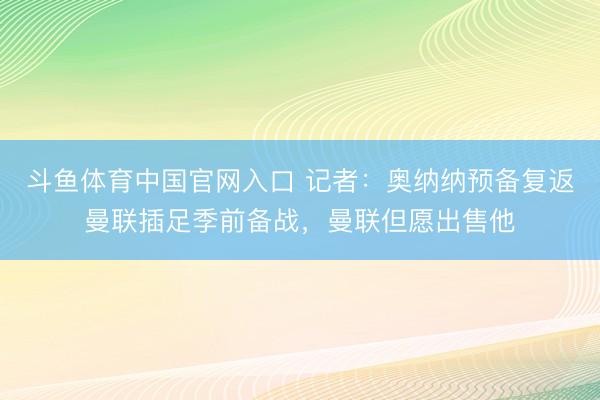 斗鱼体育中国官网入口 记者：奥纳纳预备复返曼联插足季前备战，曼联但愿出售他