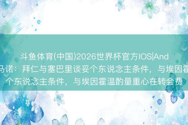 斗鱼体育(中国)2026世界杯官方IOS|Android手机app下载 罗马诺：拜仁与塞巴里谈妥个东说念主条件，与埃因霍温酌量重心在转会费