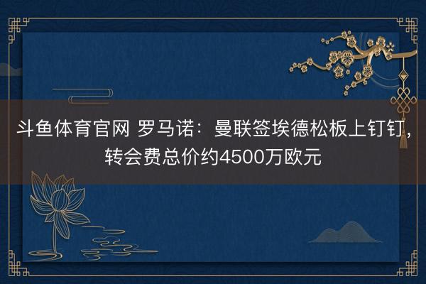 斗鱼体育官网 罗马诺：曼联签埃德松板上钉钉，转会费总价约4500万欧元