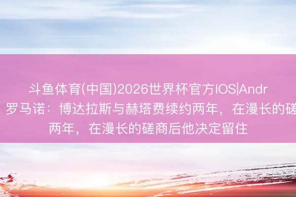 斗鱼体育(中国)2026世界杯官方IOS|Android手机app下载 罗马诺：博达拉斯与赫塔费续约两年，在漫长的磋商后他决定留住