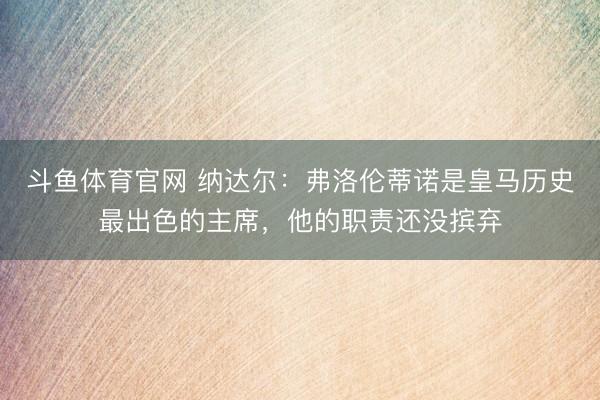 斗鱼体育官网 纳达尔：弗洛伦蒂诺是皇马历史最出色的主席，他的职责还没摈弃