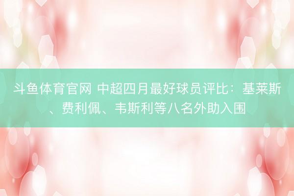 斗鱼体育官网 中超四月最好球员评比：基莱斯、费利佩、韦斯利等八名外助入围