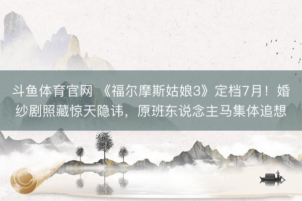 斗鱼体育官网 《福尔摩斯姑娘3》定档7月！婚纱剧照藏惊天隐讳，原班东说念主马集体追想