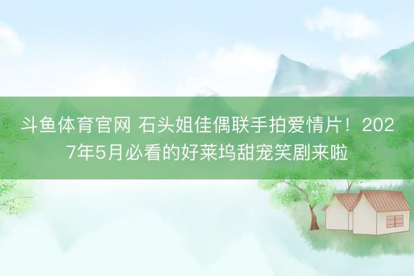 斗鱼体育官网 石头姐佳偶联手拍爱情片!2027年5月必看的好莱坞甜宠笑剧来啦